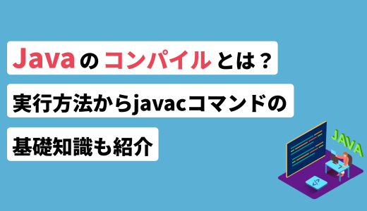 Javaのコンパイルとは？実行方法からjavacコマンドの基礎知識も紹介